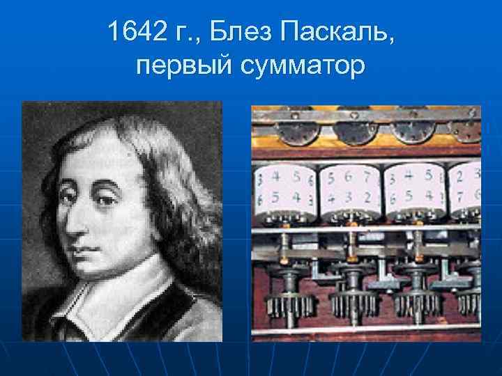 1642 г. , Блез Паскаль, первый сумматор 