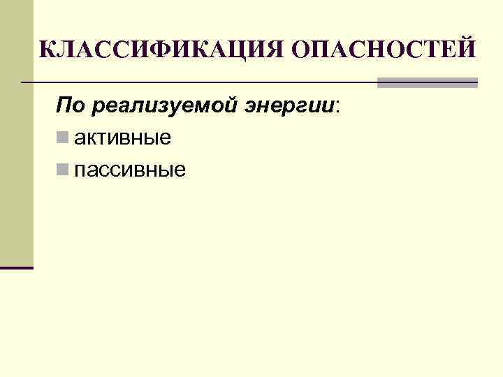 КЛАССИФИКАЦИЯ ОПАСНОСТЕЙ По реализуемой энергии: n активные n пассивные 