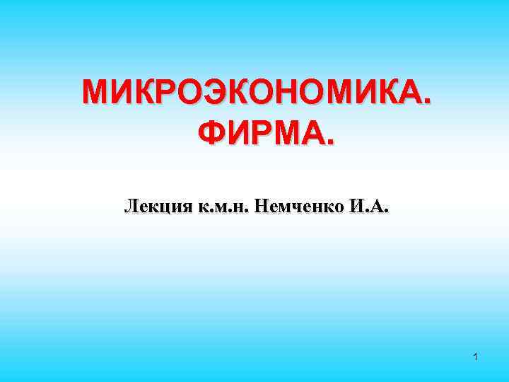 МИКРОЭКОНОМИКА. ФИРМА. Лекция к. м. н. Немченко И. А. 1 