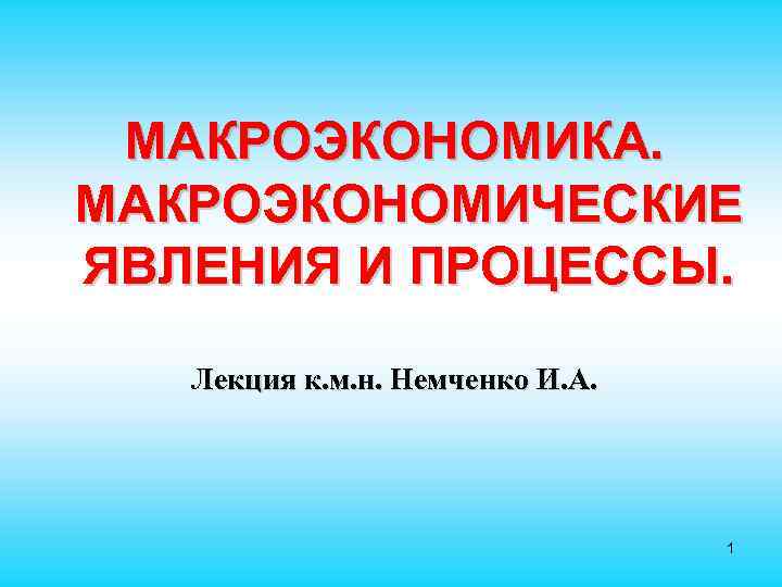  МАКРОЭКОНОМИКА. МАКРОЭКОНОМИЧЕСКИЕ ЯВЛЕНИЯ И ПРОЦЕССЫ. Лекция к. м. н. Немченко И. А. 1