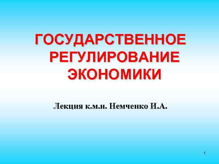 ГОСУДАРСТВЕННОЕ РЕГУЛИРОВАНИЕ ЭКОНОМИКИ Лекция к. м. н. Немченко И. А. 1 