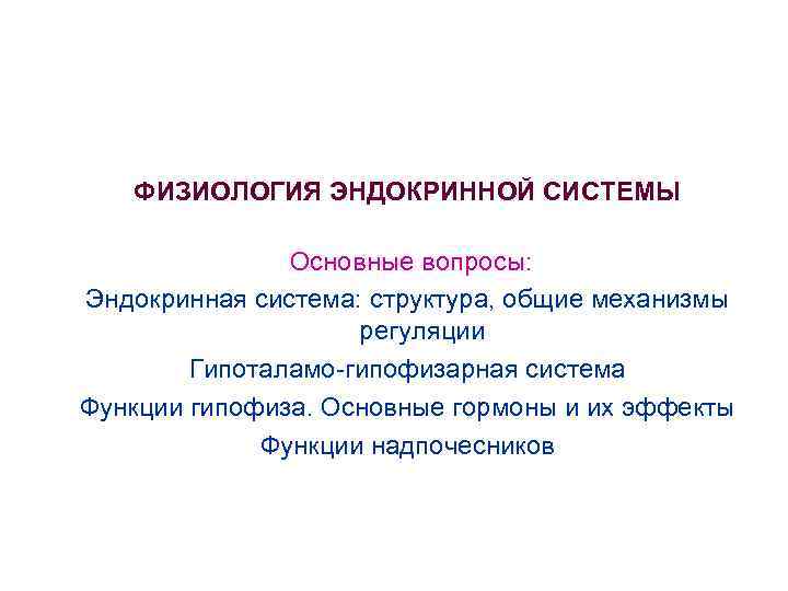  ФИЗИОЛОГИЯ ЭНДОКРИННОЙ СИСТЕМЫ Основные вопросы: Эндокринная система: структура, общие механизмы регуляции Гипоталамо-гипофизарная система