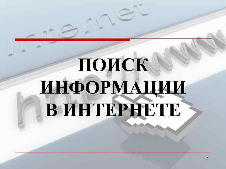  ПОИСК ИНФОРМАЦИИ В ИНТЕРНЕТЕ 7 