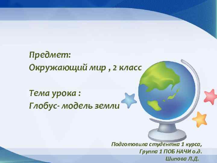 Предмет: Окружающий мир , 2 класс Тема урока : Глобус- модель земли Подготовила студентка