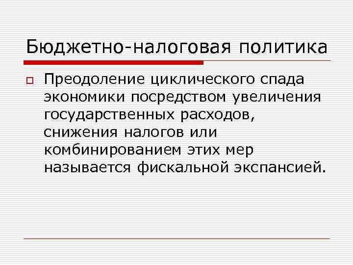 Бюджетно-налоговая политика o Преодоление циклического спада экономики посредством увеличения государственных расходов, снижения налогов или