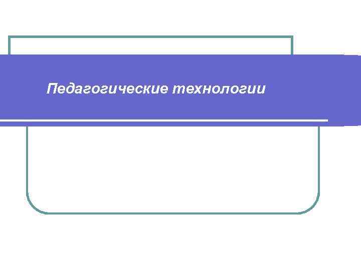 Педагогические технологии 