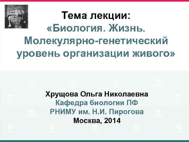   Тема лекции:   «Биология. Жизнь.  Молекулярно-генетический уровень организации живого» 