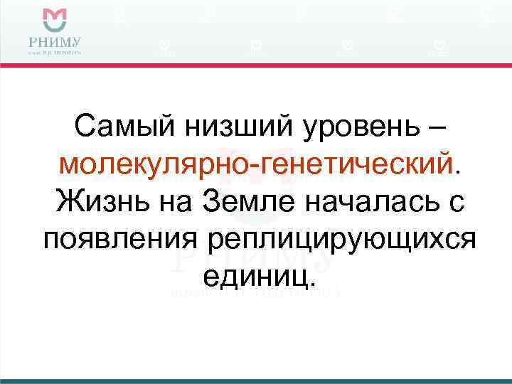  Самый низший уровень – молекулярно-генетический.  Жизнь на Земле началась с появления реплицирующихся
