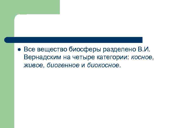 l Все вещество биосферы разделено В. И. Вернадским на четыре категории: косное, живое, биогенное