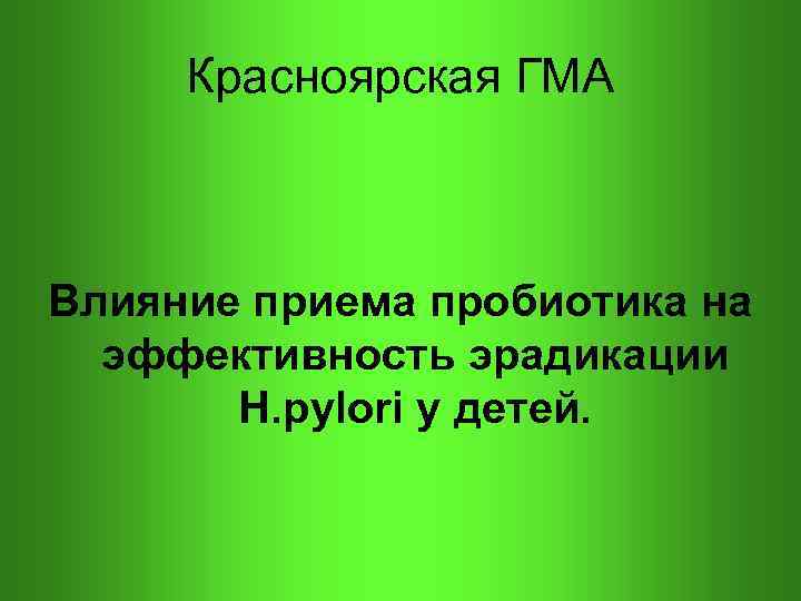  Красноярская ГМА Влияние приема пробиотика на эффективность эрадикации Н. pylori у детей. 