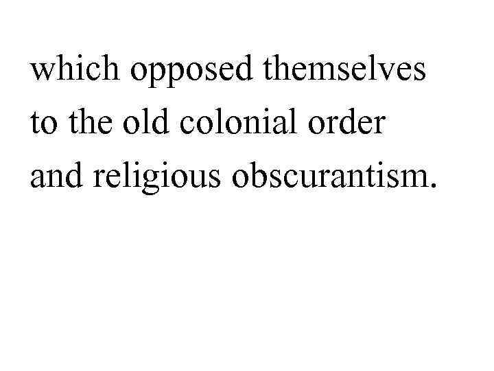 which opposed themselves to the old colonial order and religious obscurantism.  