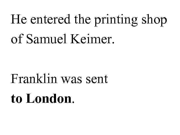 He entered the printing shop of Samuel Keimer.  Franklin was sent to London.