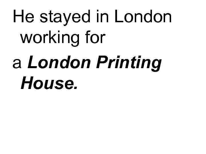 He stayed in London working for a London Printing House. 