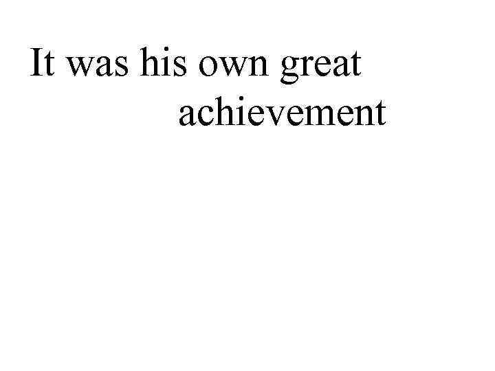 It was his own great  achievement 