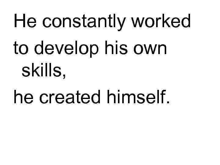 He constantly worked to develop his own skills, he created himself. 