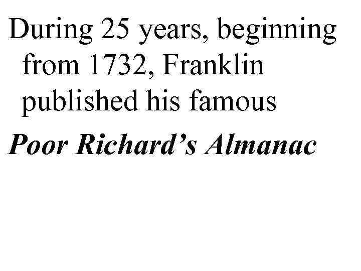 During 25 years, beginning  from 1732, Franklin  published his famous Poor Richard’s