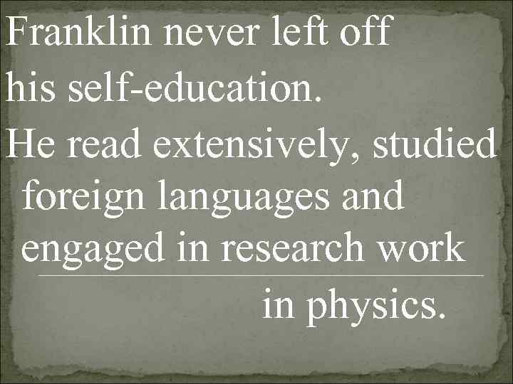 Franklin never left off his self-education.  He read extensively, studied  foreign languages