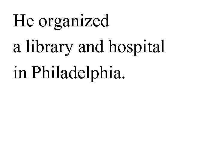 He organized a library and hospital in Philadelphia.  