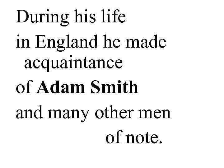 During his life in England he made  acquaintance of Adam Smith and many