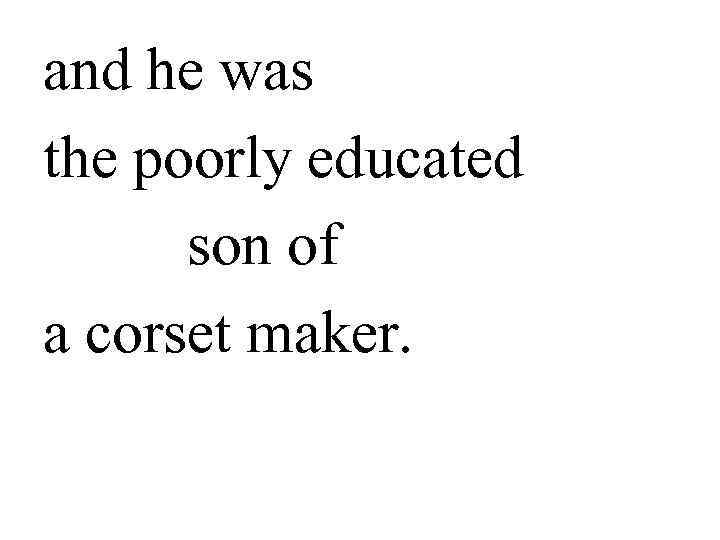and he was the poorly educated  son of a corset maker.  