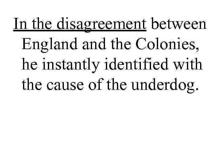 In the disagreement between  England the Colonies,  he instantly identified with 