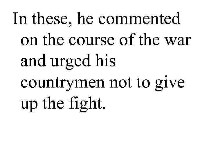 In these, he commented  on the course of the war  and urged