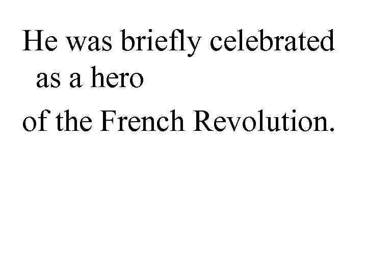 He was briefly celebrated  as a hero of the French Revolution.  