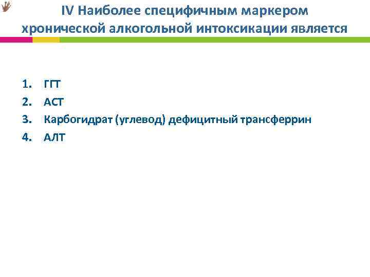  IV Наиболее специфичным маркером хронической алкогольной интоксикации является 1. ГГТ 2. АСТ 3.