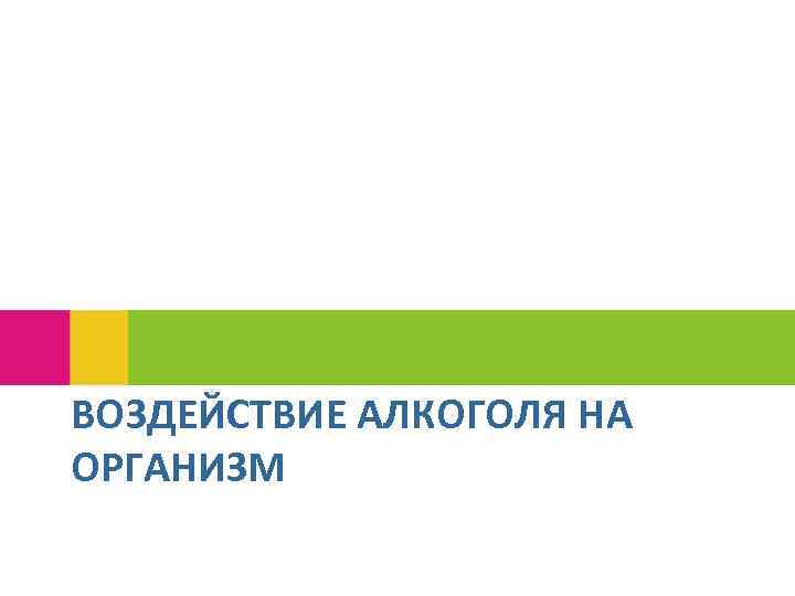 ВОЗДЕЙСТВИЕ АЛКОГОЛЯ НА ОРГАНИЗМ 