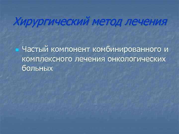 Хирургический метод лечения n Частый компонент комбинированного и комплексного лечения онкологических больных 