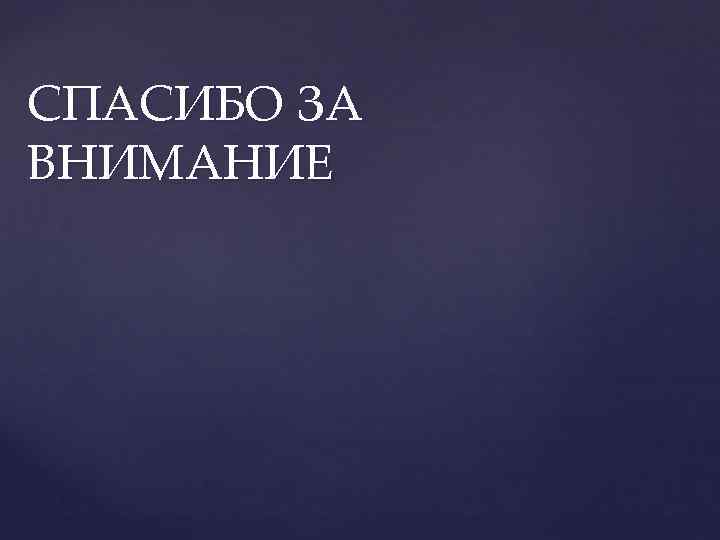 СПАСИБО ЗА ВНИМАНИЕ 