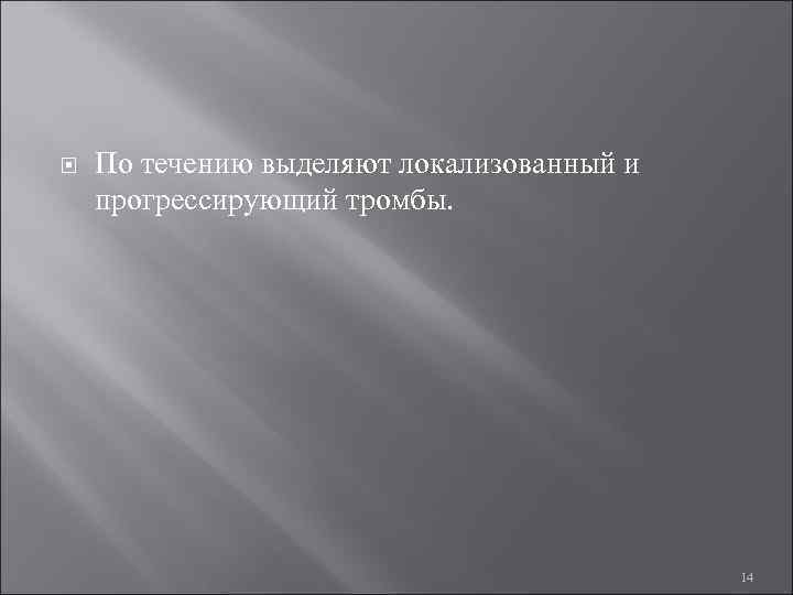  По течению выделяют локализованный и прогрессирующий тромбы. 14 