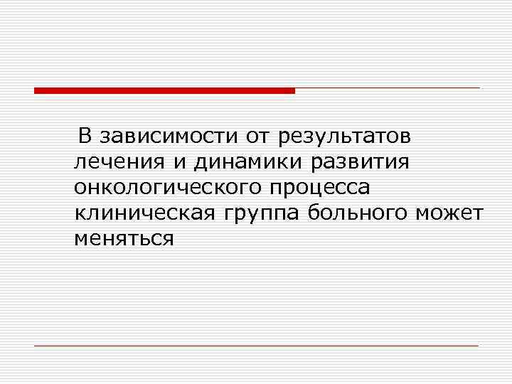   В зависимости от результатов лечения и динамики развития онкологического процесса клиническая группа