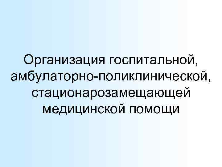  Организация госпитальной, амбулаторно-поликлинической, стационарозамещающей медицинской помощи 