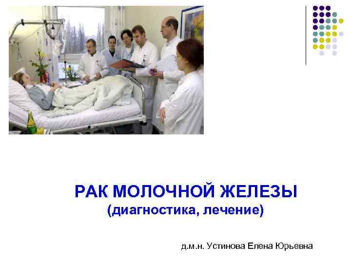РАК МОЛОЧНОЙ ЖЕЛЕЗЫ (диагностика, лечение) д. м. н. Устинова Елена Юрьевна РАК МОЛОЧНОЙ ЖЕЛЕЗЫ (диагностика, лечение) д. м. н. Устинова Елена Юрьевна