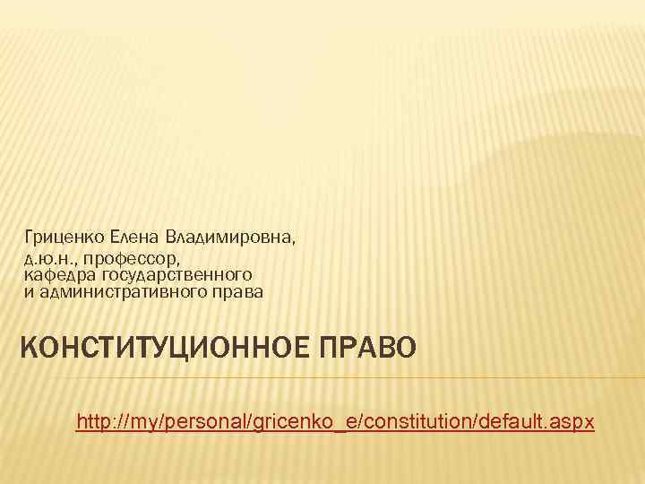 Гриценко Елена Владимировна, д. ю. н. , профессор, кафедра государственного и административного права КОНСТИТУЦИОННОЕ