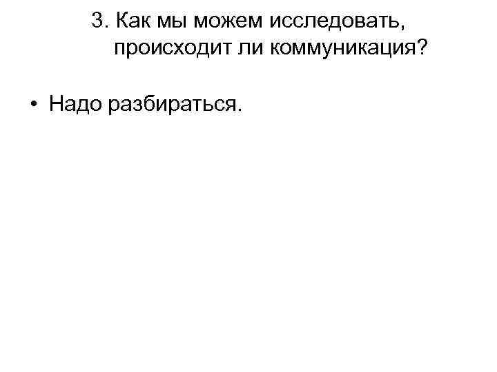  3. Как мы можем исследовать,  происходит ли коммуникация?  • Надо разбираться.