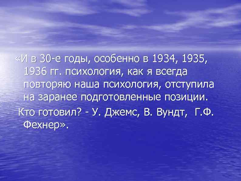  «И в 30 -е годы, особенно в 1934, 1935, 1936 гг. психология, как