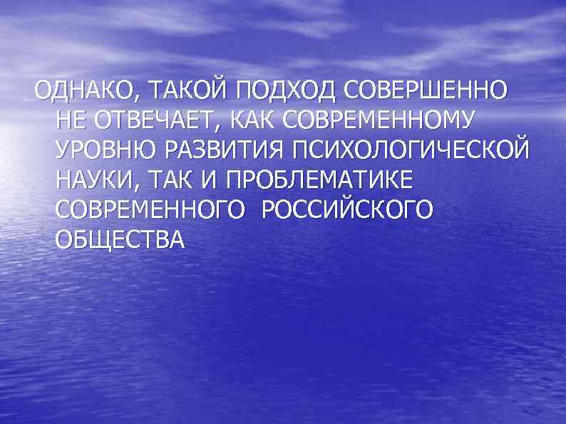 ОДНАКО, ТАКОЙ ПОДХОД СОВЕРШЕННО НЕ ОТВЕЧАЕТ, КАК СОВРЕМЕННОМУ УРОВНЮ РАЗВИТИЯ ПСИХОЛОГИЧЕСКОЙ НАУКИ, ТАК И