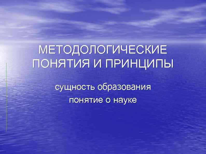  МЕТОДОЛОГИЧЕСКИЕ ПОНЯТИЯ И ПРИНЦИПЫ сущность образования понятие о науке 