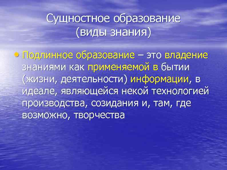  Сущностное образование (виды знания) • Подлинное образование – это владение знаниями как применяемой