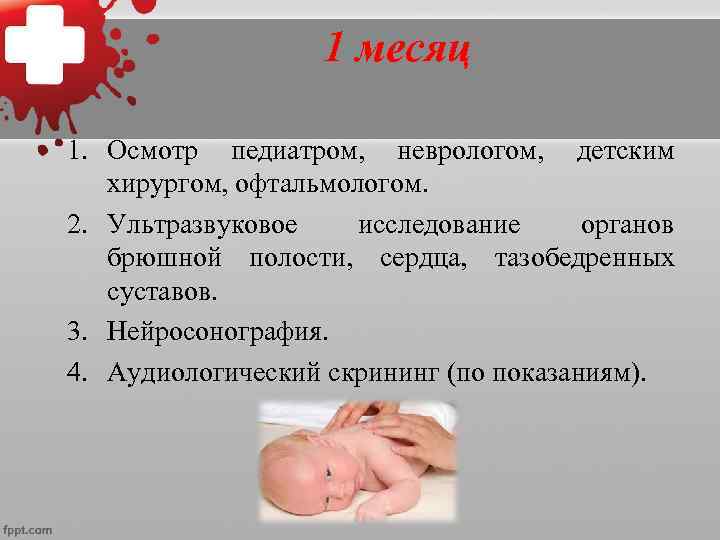  1 месяц 1. Осмотр педиатром, неврологом, детским хирургом, офтальмологом. 2. Ультразвуковое исследование органов