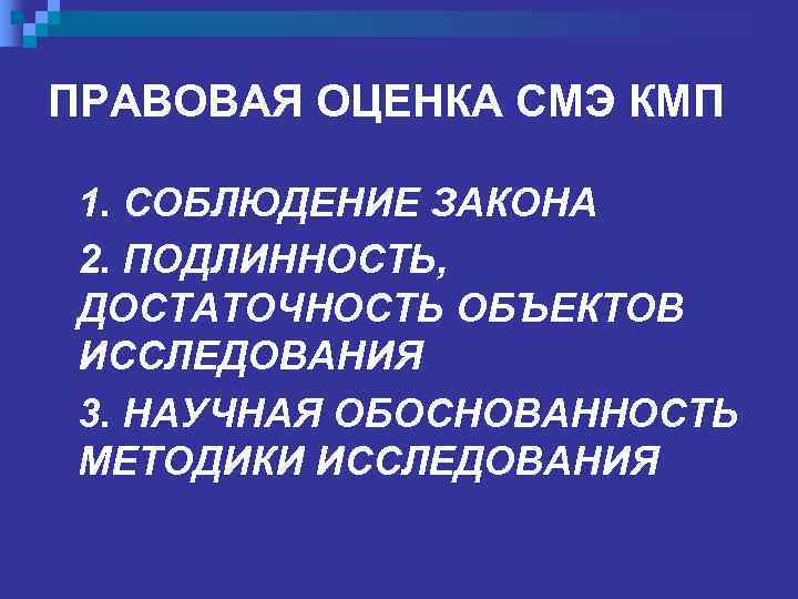 ПРАВОВАЯ ОЦЕНКА СМЭ КМП 1. СОБЛЮДЕНИЕ ЗАКОНА 2. ПОДЛИННОСТЬ, ДОСТАТОЧНОСТЬ ОБЪЕКТОВ ИССЛЕДОВАНИЯ 3. НАУЧНАЯ