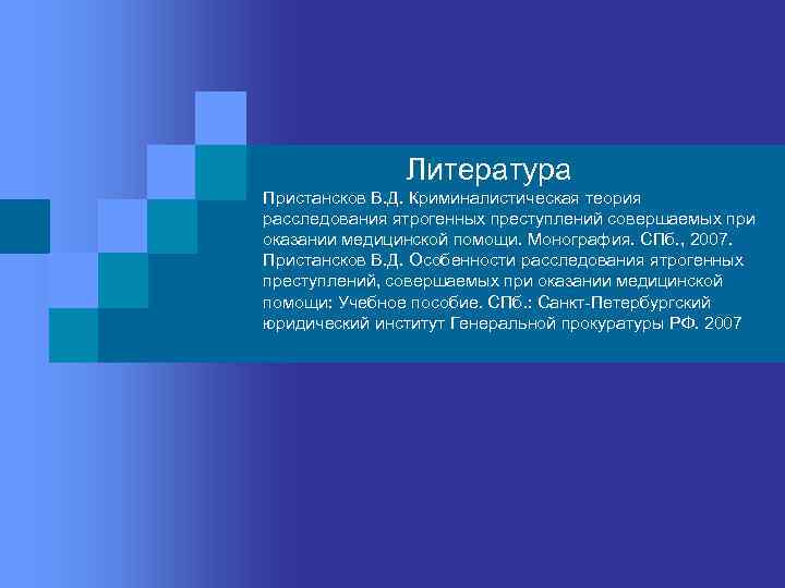  Литература Пристансков В. Д. Криминалистическая теория расследования ятрогенных преступлений совершаемых при оказании медицинской