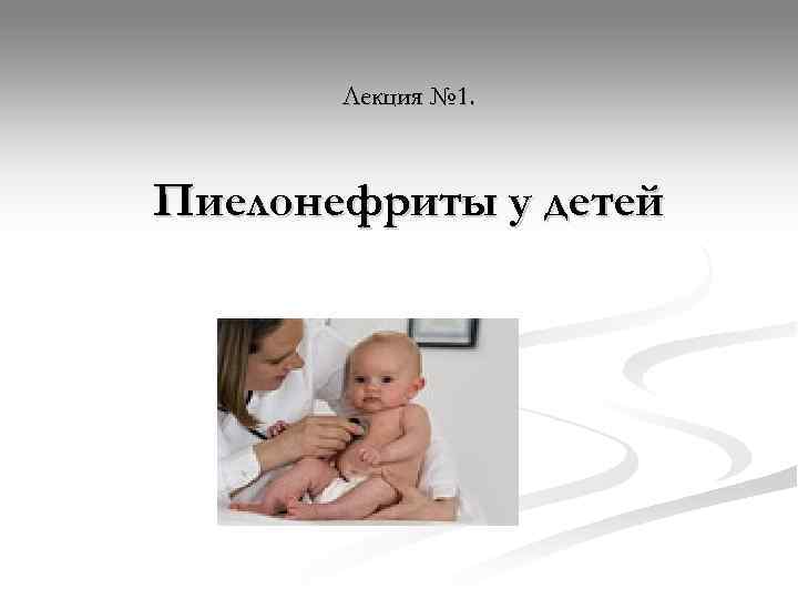   Лекция № 1. Пиелонефриты у детей 
