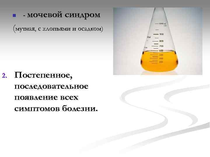  n  - мочевой синдром (мутная, с хлопьями и осадком) 2.  Постепенное,