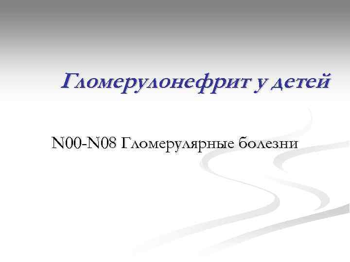 Гломерулонефрит у детей N 00 -N 08 Гломерулярные болезни 