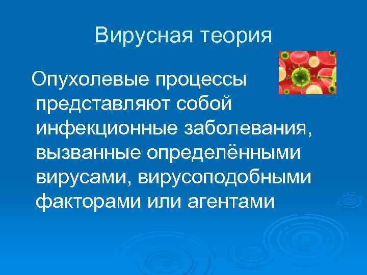  Вирусная теория Опухолевые процессы представляют собой инфекционные заболевания, вызванные определёнными вирусами, вирусоподобными факторами