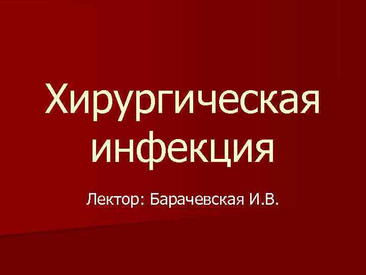 Хирургическая инфекция Лектор: Барачевская И. В. 