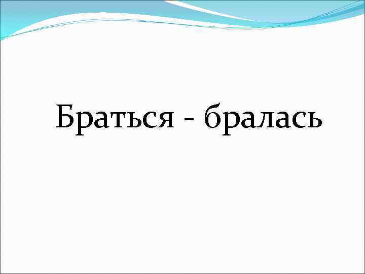 Браться - бралась 